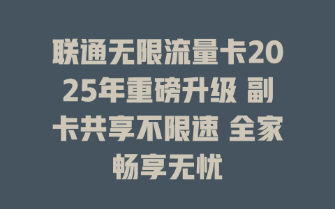 联通无限流量卡2025年重磅升级 副卡共享不限速 全家畅享无忧