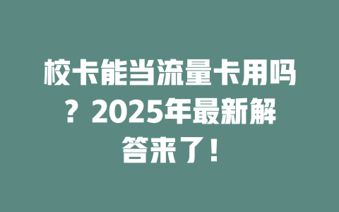 校卡能当流量卡用吗？2025年最新解答来了！