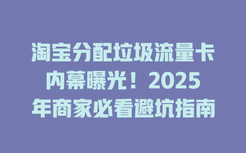 淘宝分配垃圾流量卡内幕曝光！2025年商家必看避坑指南