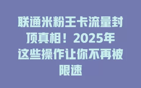 联通米粉王卡流量封顶真相！2025年这些操作让你不再被限速