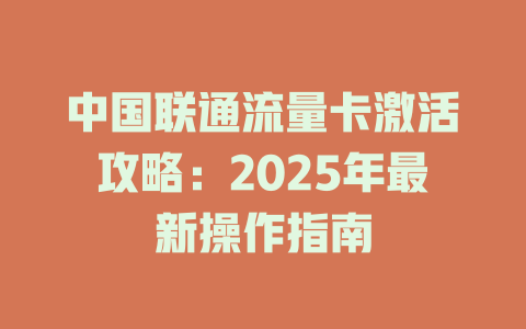 中国联通流量卡激活攻略：2025年最新操作指南
