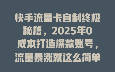 快手流量卡自制终极秘籍，2025年0成本打造爆款账号，流量暴涨就这么简单！
