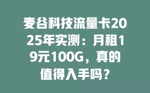 麦谷科技流量卡2025年实测：月租19元100G，真的值得入手吗？