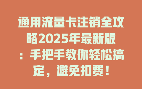通用流量卡注销全攻略2025年最新版：手把手教你轻松搞定，避免扣费！