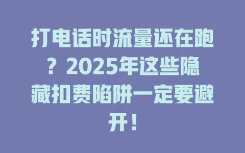 打电话时流量还在跑？2025年这些隐藏扣费陷阱一定要避开！