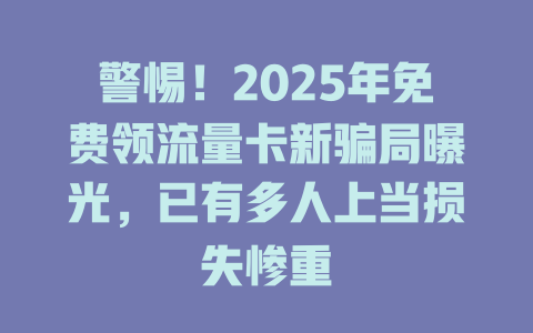 警惕！2025年免费领流量卡新骗局曝光，已有多人上当损失惨重