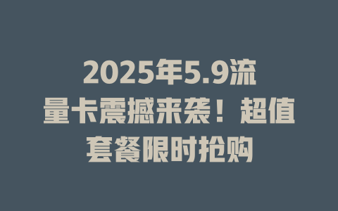 2025年5.9流量卡震撼来袭！超值套餐限时抢购