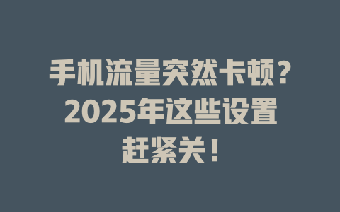 手机流量突然卡顿？2025年这些设置赶紧关！