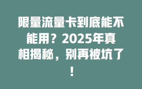 限量流量卡到底能不能用？2025年真相揭秘，别再被坑了！