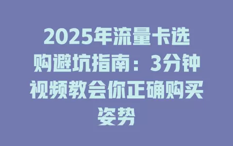2025年流量卡选购避坑指南：3分钟视频教会你正确购买姿势