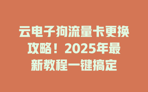 云电子狗流量卡更换攻略！2025年最新教程一键搞定
