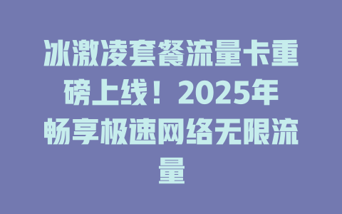 冰激凌套餐流量卡重磅上线！2025年畅享极速网络无限流量