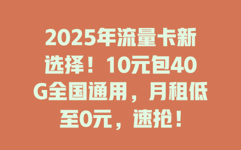2025年流量卡新选择！10元包40G全国通用，月租低至0元，速抢！