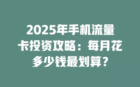 2025年手机流量卡投资攻略：每月花多少钱最划算？