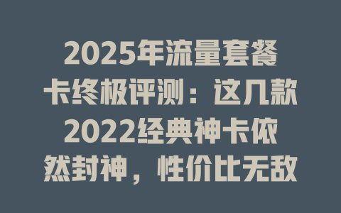 2025年流量套餐卡终极评测：这几款2022经典神卡依然封神，性价比无敌！