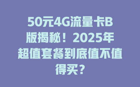 50元4G流量卡B版揭秘！2025年超值套餐到底值不值得买？