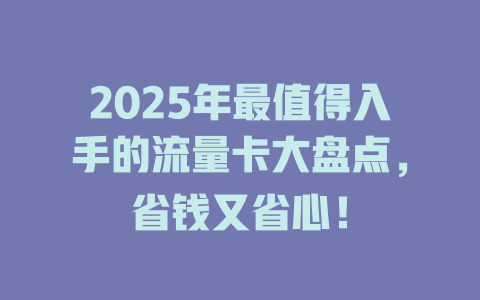 2025年最值得入手的流量卡大盘点，省钱又省心！