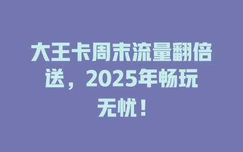大王卡周末流量翻倍送，2025年畅玩无忧！