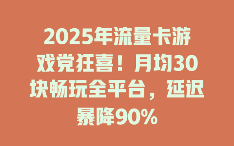 2025年流量卡游戏党狂喜！月均30块畅玩全平台，延迟暴降90%