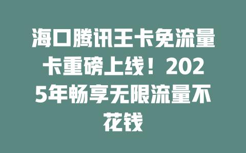 海口腾讯王卡免流量卡重磅上线！2025年畅享无限流量不花钱