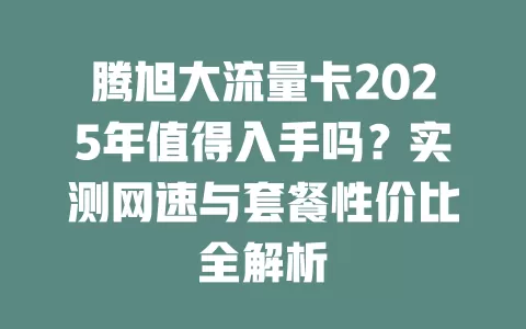 腾旭大流量卡2025年值得入手吗？实测网速与套餐性价比全解析