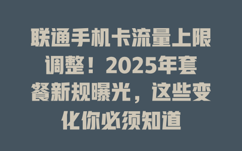 联通手机卡流量上限调整！2025年套餐新规曝光，这些变化你必须知道
