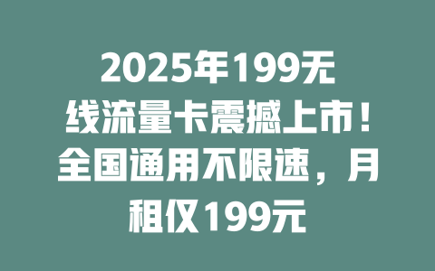 2025年199无线流量卡震撼上市！全国通用不限速，月租仅199元