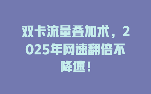 双卡流量叠加术，2025年网速翻倍不降速！