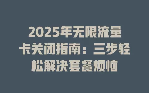 2025年无限流量卡关闭指南：三步轻松解决套餐烦恼