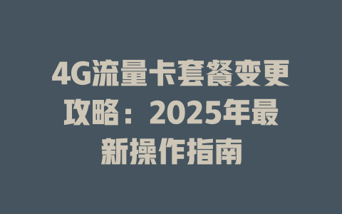 4G流量卡套餐变更攻略：2025年最新操作指南