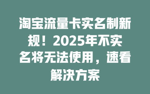 淘宝流量卡实名制新规！2025年不实名将无法使用，速看解决方案