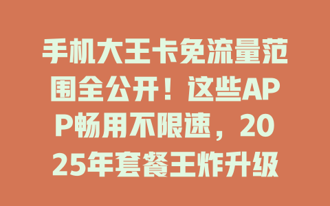 手机大王卡免流量范围全公开！这些APP畅用不限速，2025年套餐王炸升级