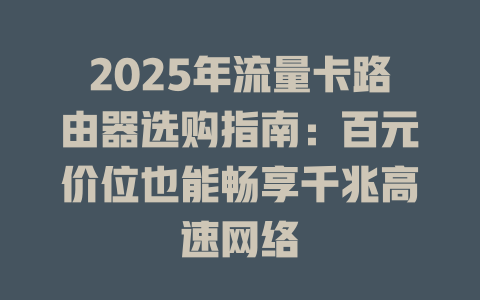 2025年流量卡路由器选购指南：百元价位也能畅享千兆高速网络