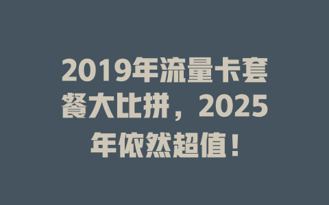 2019年流量卡套餐大比拼，2025年依然超值！