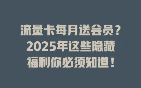 流量卡每月送会员？2025年这些隐藏福利你必须知道！