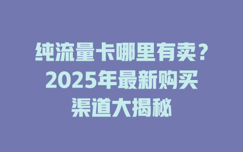 纯流量卡哪里有卖？2025年最新购买渠道大揭秘