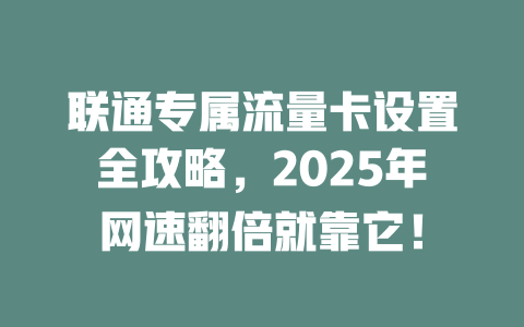 联通专属流量卡设置全攻略，2025年网速翻倍就靠它！
