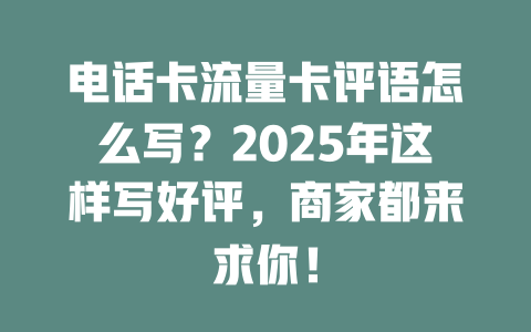 电话卡流量卡评语怎么写？2025年这样写好评，商家都来求你！