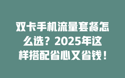 双卡手机流量套餐怎么选？2025年这样搭配省心又省钱！