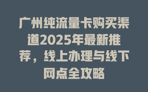 广州纯流量卡购买渠道2025年最新推荐，线上办理与线下网点全攻略