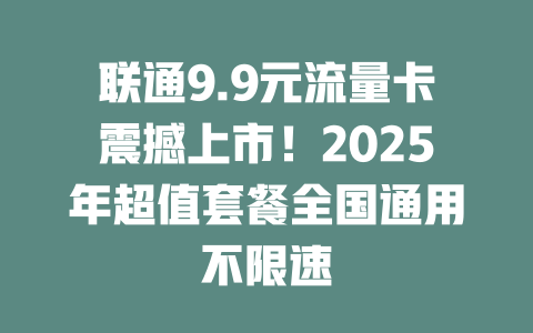 联通9.9元流量卡震撼上市！2025年超值套餐全国通用不限速