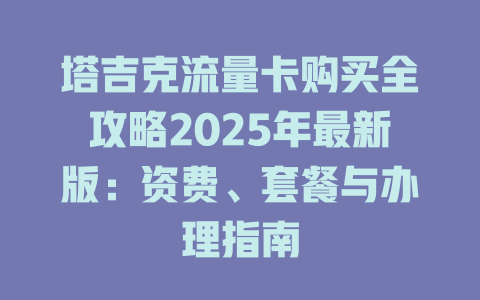 塔吉克流量卡购买全攻略2025年最新版：资费、套餐与办理指南