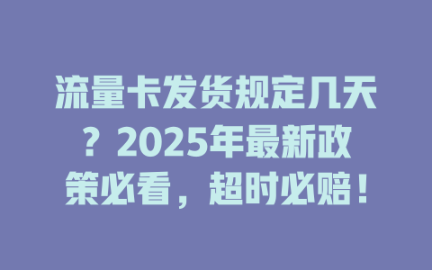 流量卡发货规定几天？2025年最新政策必看，超时必赔！