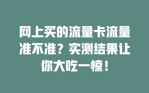 网上买的流量卡流量准不准？实测结果让你大吃一惊！