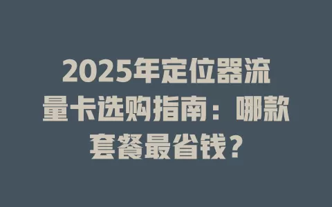2025年定位器流量卡选购指南：哪款套餐最省钱？