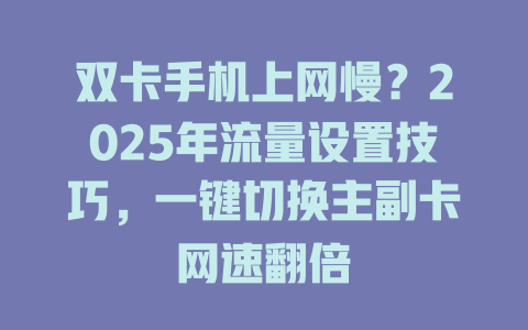 双卡手机上网慢？2025年流量设置技巧，一键切换主副卡网速翻倍