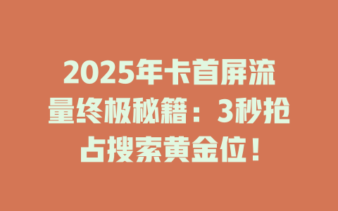 2025年卡首屏流量终极秘籍：3秒抢占搜索黄金位！