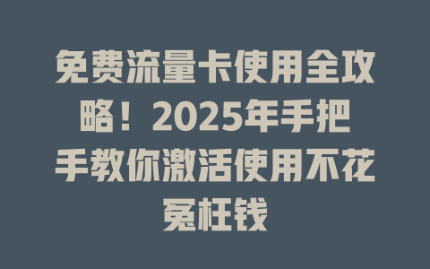 免费流量卡使用全攻略！2025年手把手教你激活使用不花冤枉钱