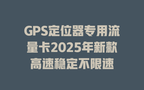 GPS定位器专用流量卡2025年新款高速稳定不限速