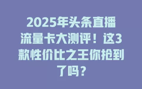 2025年头条直播流量卡大测评！这3款性价比之王你抢到了吗？